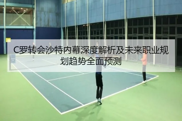 C罗转会沙特内幕深度解析及未来职业规划趋势全面预测