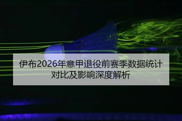 伊布2026年意甲退役前赛季数据统计对比及影响深度解析